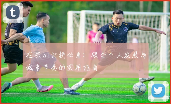 在深圳打拼必看：顾全个人发展与城市节奏的实用指南