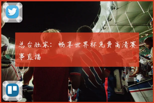 总台独家:畅享世界杯免费高清赛事直播