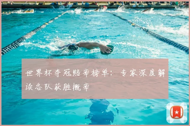 世界杯夺冠赔率榜单：专家深度解读各队获胜概率
