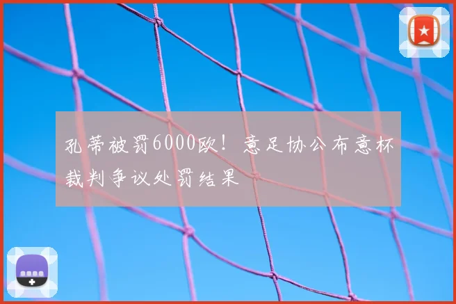 孔蒂被罚6000欧！意足协公布意杯裁判争议处罚结果