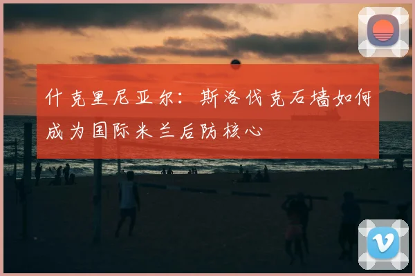 什克里尼亚尔：斯洛伐克石墙如何成为国际米兰后防核心