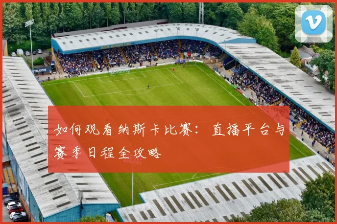 如何观看纳斯卡比赛：直播平台与赛季日程全攻略