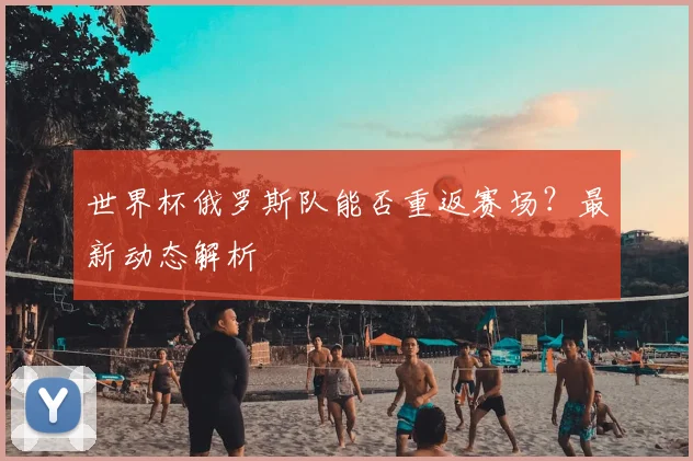 世界杯俄罗斯队能否重返赛场？最新动态解析