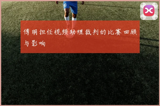 傅明担任视频助理裁判的比赛回顾与影响