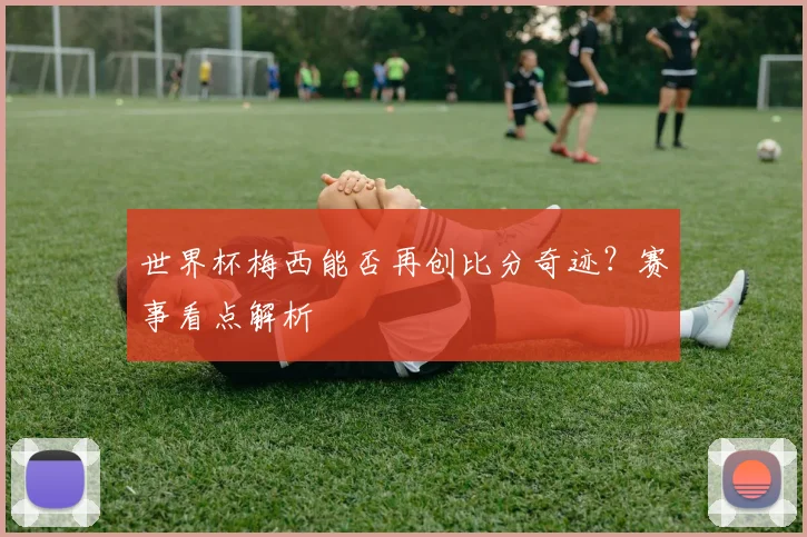 世界杯梅西能否再创比分奇迹？赛事看点解析