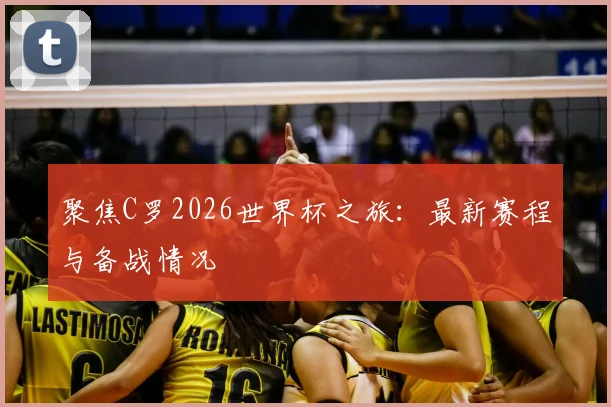 聚焦C罗2026世界杯之旅：最新赛程与备战情况
