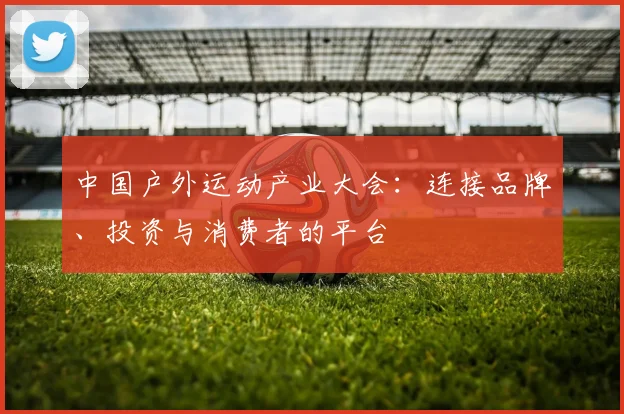 中国户外运动产业大会：连接品牌、投资与消费者的平台