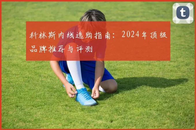 科林斯内线选购指南：2024年顶级品牌推荐与评测