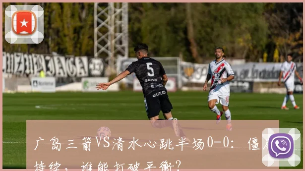 广岛三箭VS清水心跳半场0-0：僵局持续，谁能打破平衡？
