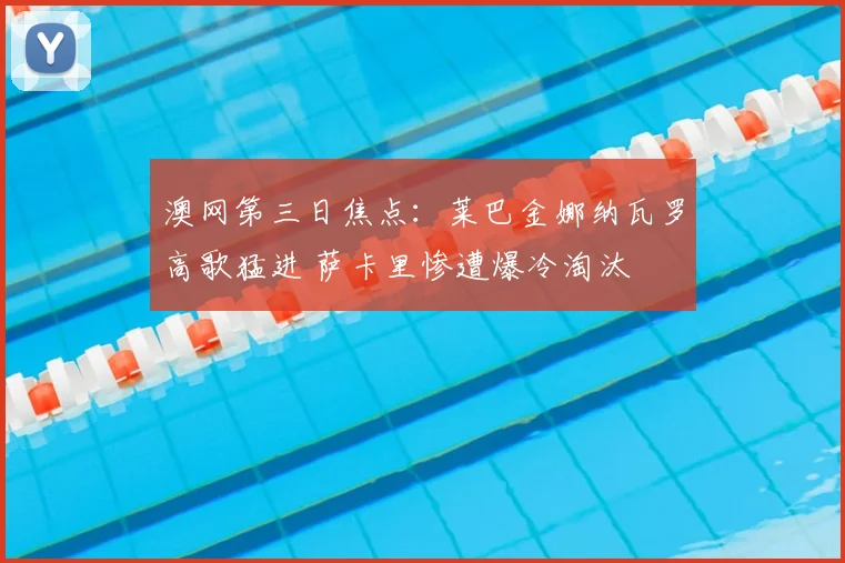澳网第三日焦点：莱巴金娜纳瓦罗高歌猛进 萨卡里惨遭爆冷淘汰