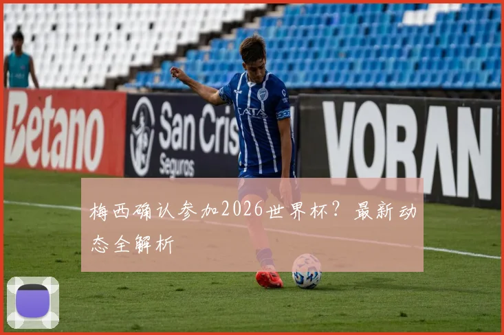 梅西确认参加2026世界杯？最新动态全解析