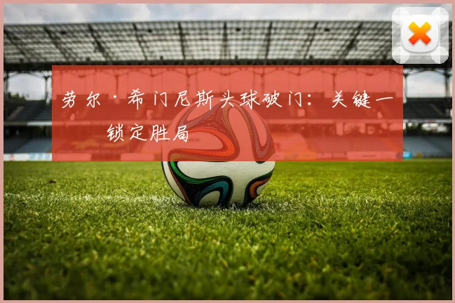 劳尔·希门尼斯头球破门:关键一击锁定胜局