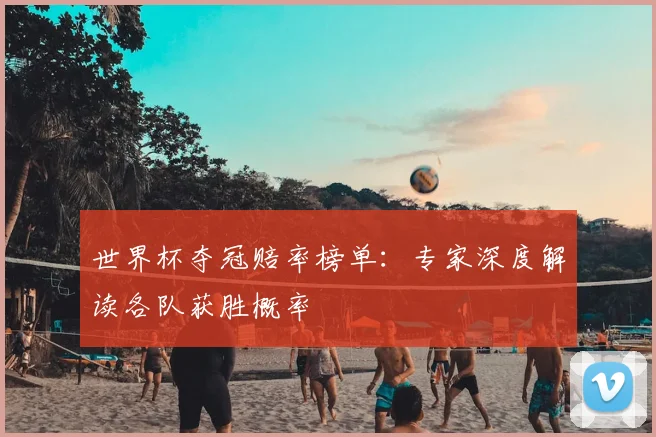 世界杯夺冠赔率榜单：专家深度解读各队获胜概率