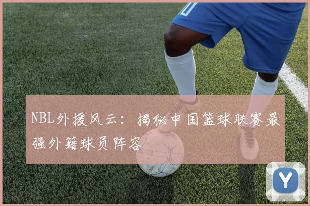 NBL外援风云：揭秘中国篮球联赛最强外籍球员阵容