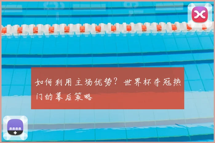 如何利用主场优势？世界杯夺冠热门的幕后策略
