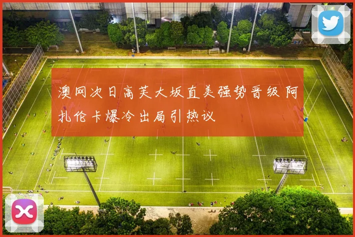 澳网次日高芙大坂直美强势晋级 阿扎伦卡爆冷出局引热议