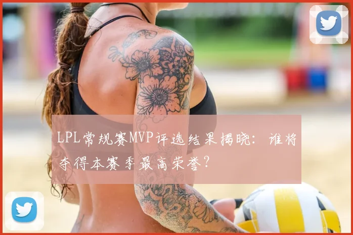 LPL常规赛MVP评选结果揭晓：谁将夺得本赛季最高荣誉？