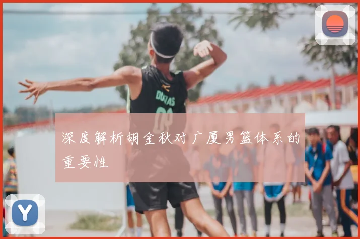 深度解析胡金秋对广厦男篮体系的重要性