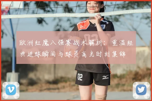 欧洲红魔八强赛战术解析：重温经典进球瞬间与球员高光时刻集锦