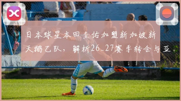 日本球星本田圭佑加盟新加坡新潟天鹅乙队，解析26_27赛季转会与亚洲足坛新动向