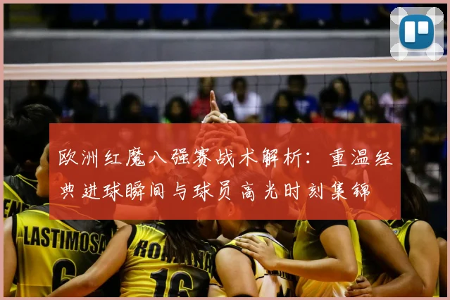 欧洲红魔八强赛战术解析：重温经典进球瞬间与球员高光时刻集锦