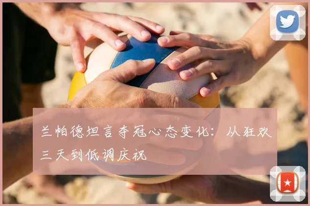 兰帕德坦言夺冠心态变化：从狂欢三天到低调庆祝