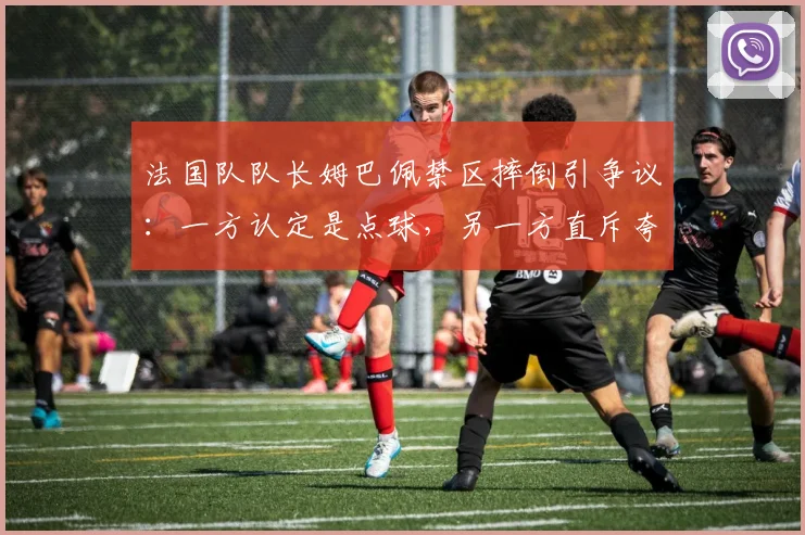 法国队队长姆巴佩禁区摔倒引争议：一方认定是点球，另一方直斥夸张表演
