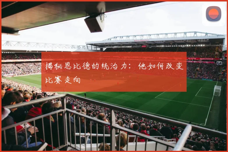 揭秘恩比德的统治力：他如何改变比赛走向