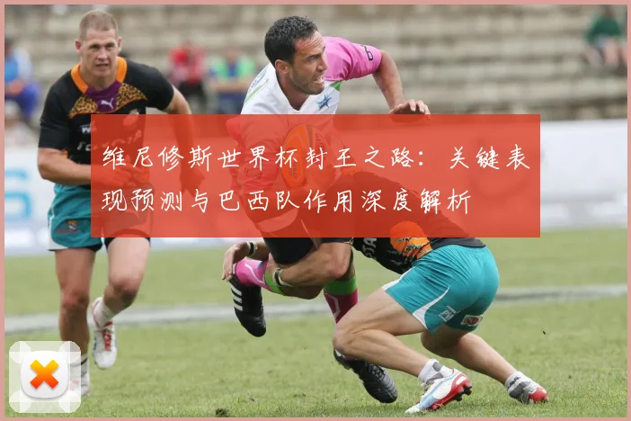 维尼修斯世界杯封王之路：关键表现预测与巴西队作用深度解析