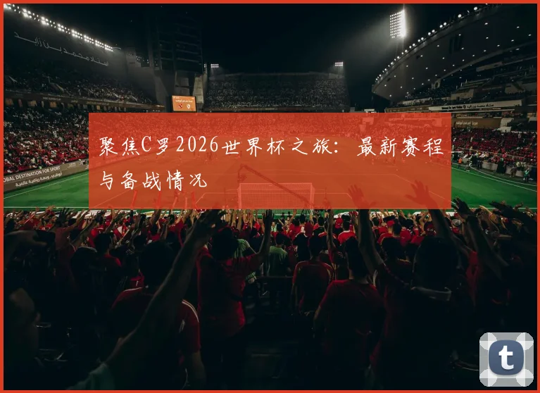 聚焦C罗2026世界杯之旅：最新赛程与备战情况