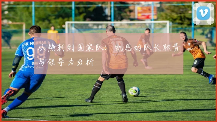 从热刺到国家队：凯恩的队长职责与领导力分析