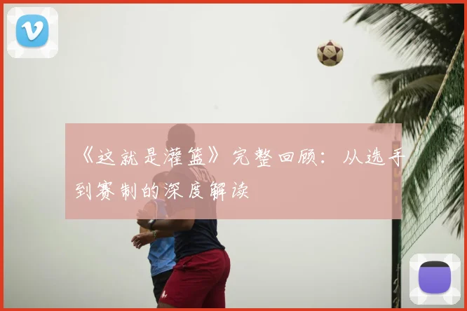 《这就是灌篮》完整回顾：从选手到赛制的深度解读