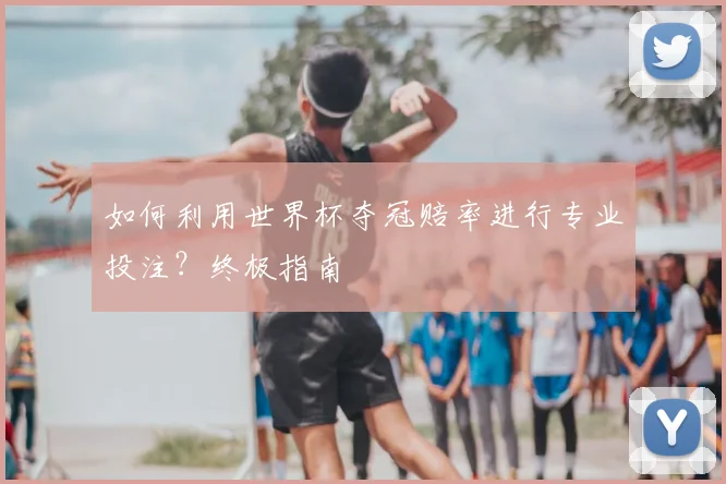 如何利用世界杯夺冠赔率进行专业投注？终极指南