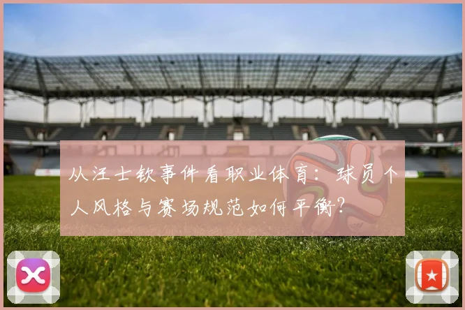 从汪士钦事件看职业体育：球员个人风格与赛场规范如何平衡？