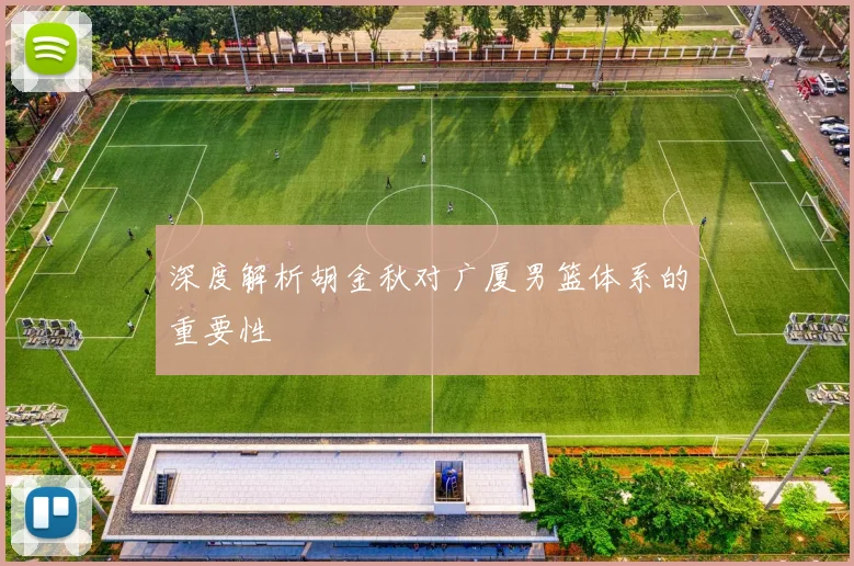 深度解析胡金秋对广厦男篮体系的重要性