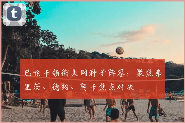 巴伦卡领衔美网种子阵容，聚焦弗里茨、德约、阿卡焦点对决
