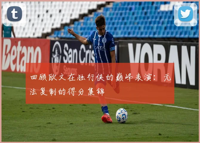 回顾欧文在独行侠的巅峰表演：无法复制的得分集锦